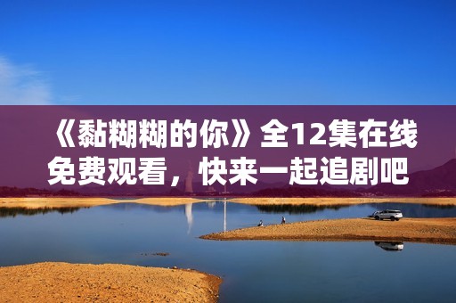 《黏糊糊的你》全12集在线免费观看，快来一起追剧吧！