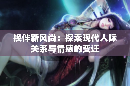 换伴新风尚：探索现代人际关系与情感的变迁