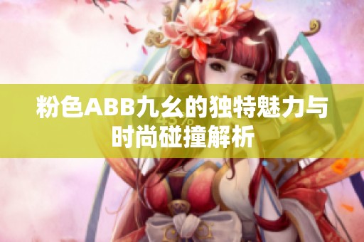 粉色ABB九幺的独特魅力与时尚碰撞解析
