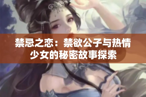 禁忌之恋：禁欲公子与热情少女的秘密故事探索