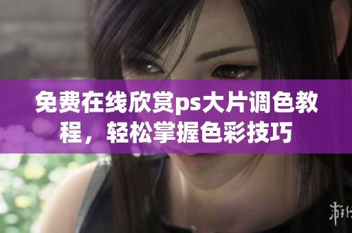 免费在线欣赏ps大片调色教程，轻松掌握色彩技巧