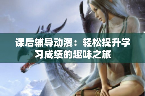 课后辅导动漫：轻松提升学习成绩的趣味之旅