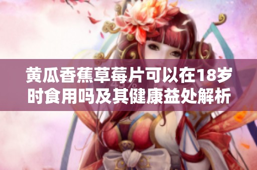 黄瓜香蕉草莓片可以在18岁时食用吗及其健康益处解析