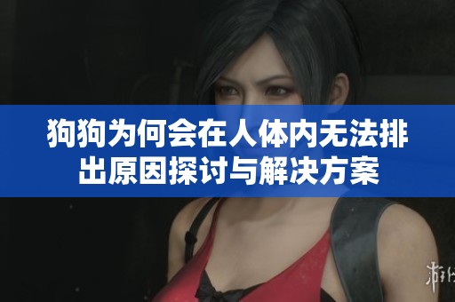 狗狗为何会在人体内无法排出原因探讨与解决方案