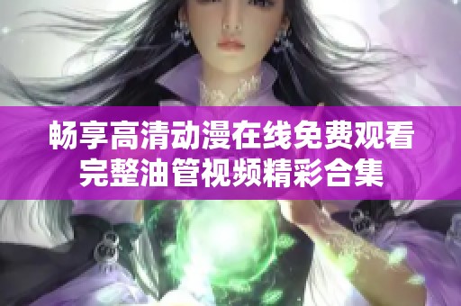 畅享高清动漫在线免费观看完整油管视频精彩合集