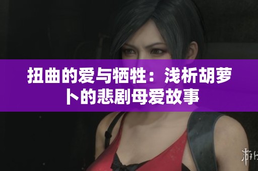 扭曲的爱与牺牲：浅析胡萝卜的悲剧母爱故事