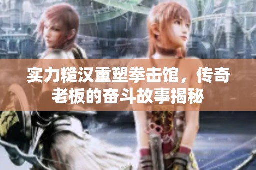 实力糙汉重塑拳击馆，传奇老板的奋斗故事揭秘