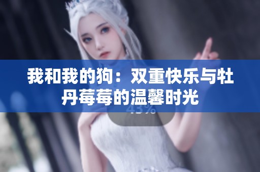 我和我的狗：双重快乐与牡丹莓莓的温馨时光