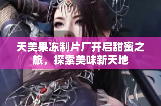 天美果冻制片厂开启甜蜜之旅，探索美味新天地