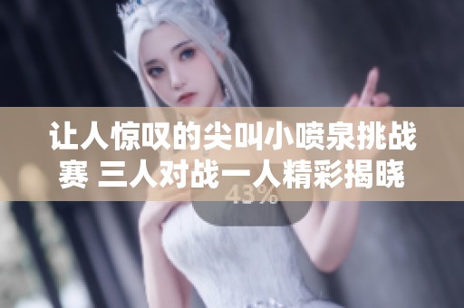 让人惊叹的尖叫小喷泉挑战赛 三人对战一人精彩揭晓