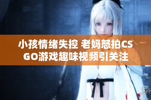 小孩情绪失控 老妈怒拍CSGO游戏趣味视频引关注