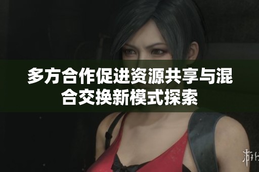 多方合作促进资源共享与混合交换新模式探索
