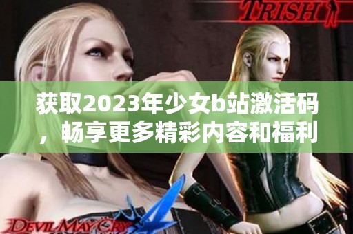 获取2023年少女b站激活码，畅享更多精彩内容和福利