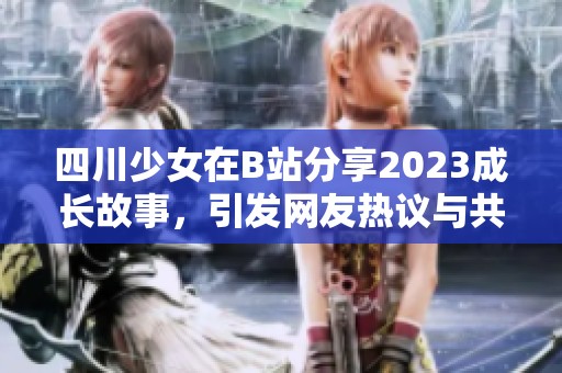 四川少女在B站分享2023成长故事，引发网友热议与共鸣