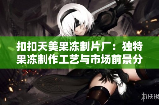 扣扣天美果冻制片厂：独特果冻制作工艺与市场前景分析