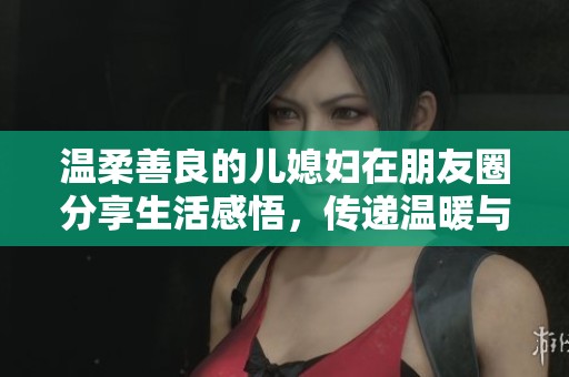 温柔善良的儿媳妇在朋友圈分享生活感悟，传递温暖与感动