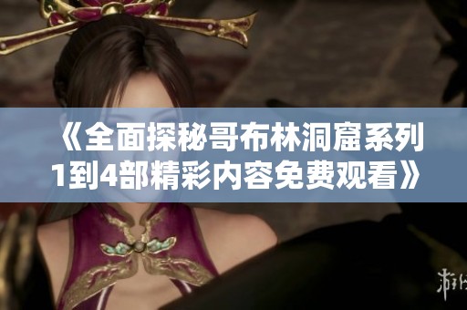 《全面探秘哥布林洞窟系列1到4部精彩内容免费观看》