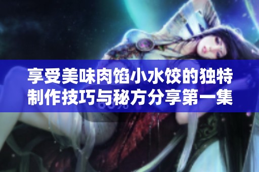 享受美味肉馅小水饺的独特制作技巧与秘方分享第一集
