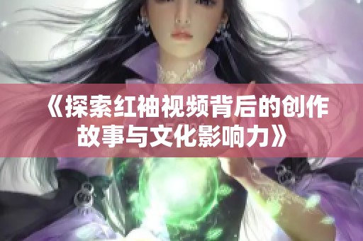 《探索红袖视频背后的创作故事与文化影响力》