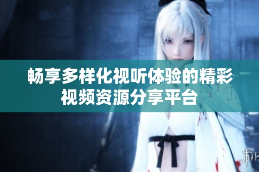 畅享多样化视听体验的精彩视频资源分享平台