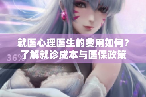 就医心理医生的费用如何？了解就诊成本与医保政策