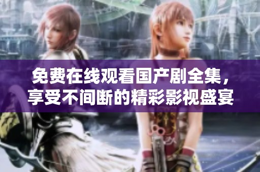 免费在线观看国产剧全集，享受不间断的精彩影视盛宴