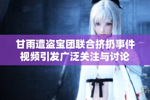 甘雨遭盗宝团联合挤扔事件视频引发广泛关注与讨论