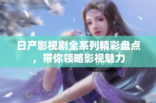 日产影视剧全系列精彩盘点，带你领略影视魅力