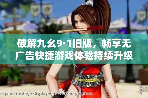破解九幺9·1旧版，畅享无广告快捷游戏体验持续升级