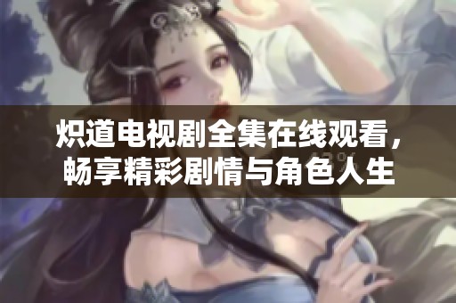 炽道电视剧全集在线观看，畅享精彩剧情与角色人生