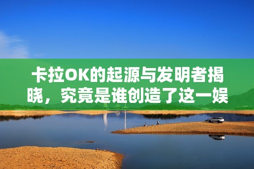 卡拉OK的起源与发明者揭晓，究竟是谁创造了这一娱乐形式