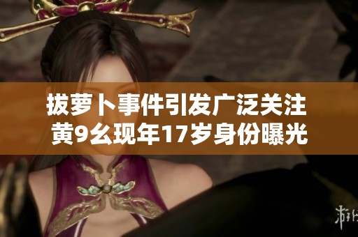 拔萝卜事件引发广泛关注 黄9幺现年17岁身份曝光