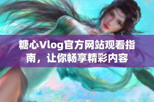 糖心Vlog官方网站观看指南，让你畅享精彩内容