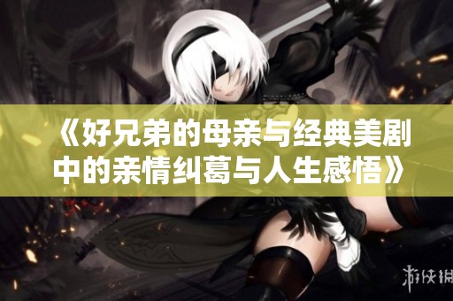 《好兄弟的母亲与经典美剧中的亲情纠葛与人生感悟》