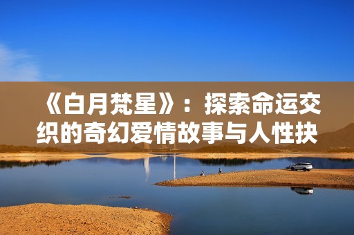 《白月梵星》：探索命运交织的奇幻爱情故事与人性抉择