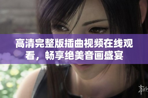 高清完整版插曲视频在线观看，畅享绝美音画盛宴