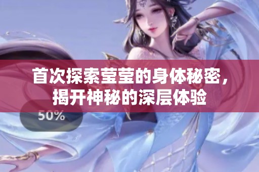 首次探索莹莹的身体秘密，揭开神秘的深层体验