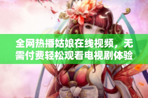 全网热播姑娘在线视频，无需付费轻松观看电视剧体验
