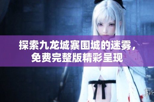 探索九龙城寨围城的迷雾，免费完整版精彩呈现