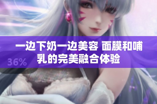 一边下奶一边美容 面膜和哺乳的完美融合体验
