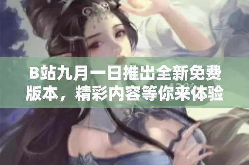 B站九月一日推出全新免费版本，精彩内容等你来体验！