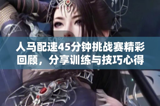 人马配速45分钟挑战赛精彩回顾，分享训练与技巧心得