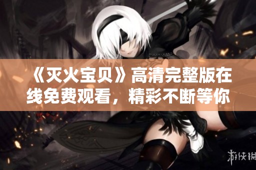 《灭火宝贝》高清完整版在线免费观看，精彩不断等你来！