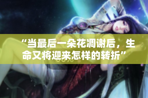 “当最后一朵花凋谢后，生命又将迎来怎样的转折”
