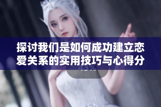探讨我们是如何成功建立恋爱关系的实用技巧与心得分享