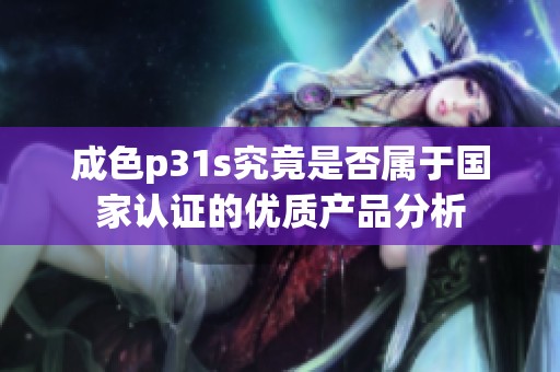 成色p31s究竟是否属于国家认证的优质产品分析