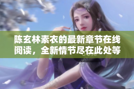 陈玄林素衣的最新章节在线阅读，全新情节尽在此处等你探索