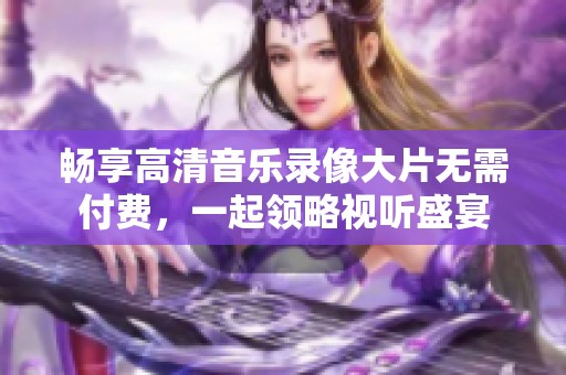 畅享高清音乐录像大片无需付费，一起领略视听盛宴