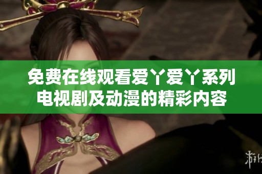免费在线观看爱丫爱丫系列电视剧及动漫的精彩内容
