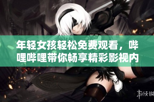 年轻女孩轻松免费观看，哔哩哔哩带你畅享精彩影视内容